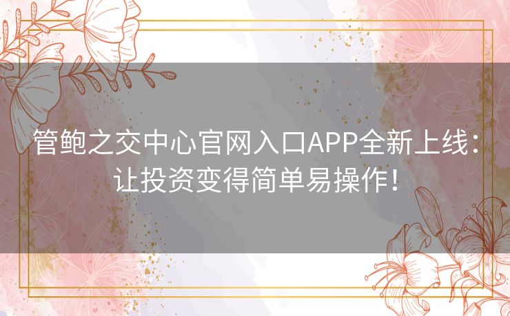 管鲍之交中心官网入口APP全新上线:让投资变得简单易操作! 管鲍之交中心官网入口APP全新上线:让投资变得简单易操作!