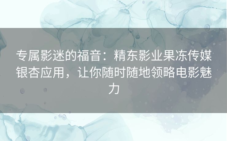 专属影迷的福音:精东影业果冻传媒银杏应用,让你随时随地领略电影魅力 专属影迷的福音:精东影业果冻传媒银杏应用,让你随时随地领略电影魅力