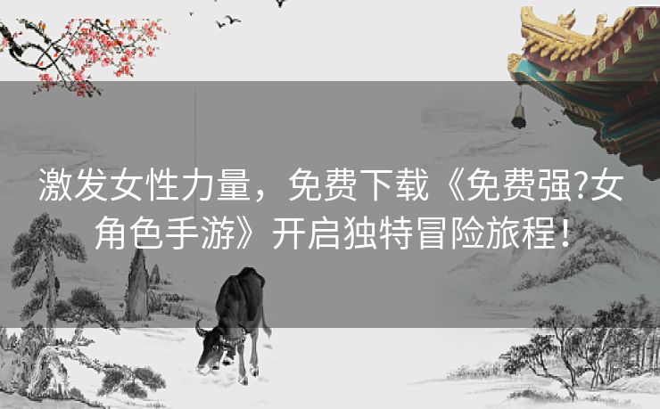 激发女性力量,免费下载《免费强?女角色手游》开启独特冒险旅程! 激发女性力量,免费下载《免费强?女角色手游》开启独特冒险旅程!