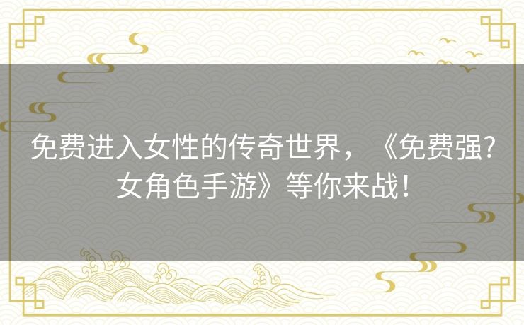免费进入女性的传奇世界,《免费强?女角色手游》等你来战! 免费进入女性的传奇世界,《免费强?女角色手游》等你来战!