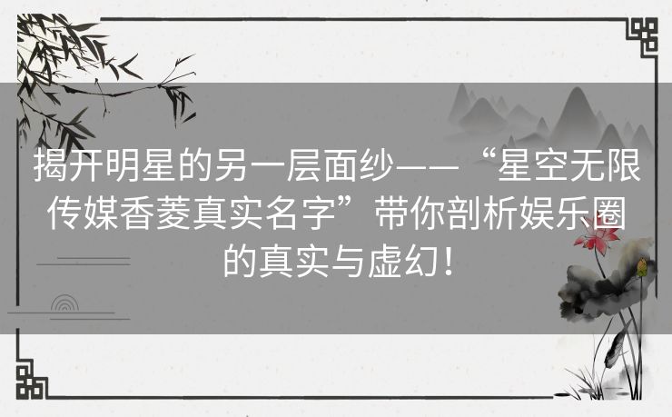 揭开明星的另一层面纱——“星空无限传媒香菱真实名字”带你剖析娱乐圈的真实与虚幻！