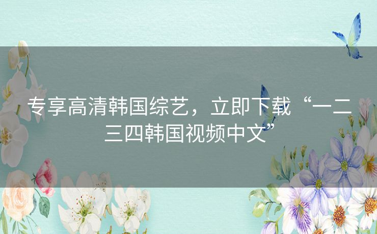 专享高清韩国综艺,立即下载“一二三四韩国视频中文” 专享高清韩国综艺,立即下载“一二三四韩国视频中文”