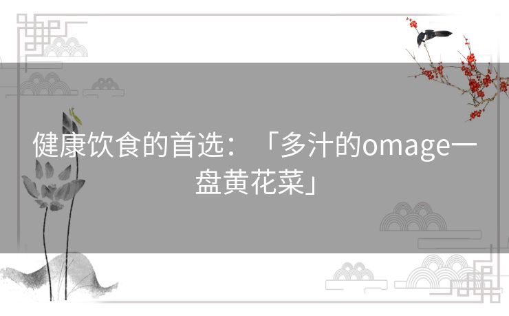 健康饮食的首选:「多汁的omage一盘黄花菜」 健康饮食的首选:「多汁的omage一盘黄花菜」
