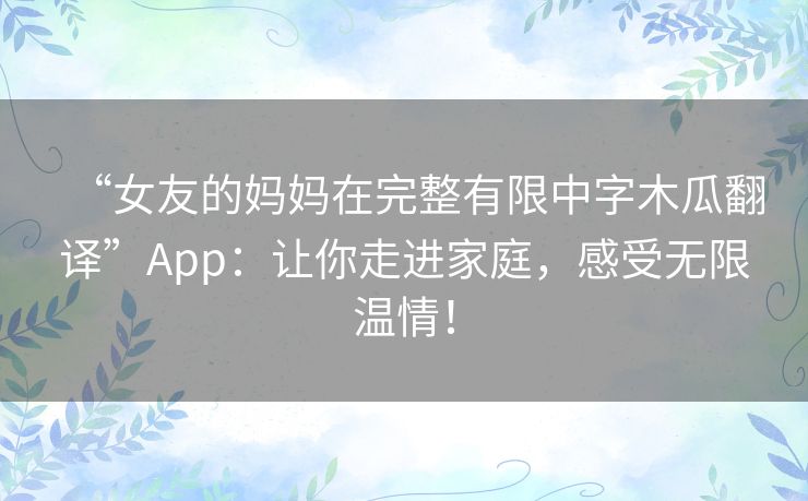 “女友的妈妈在完整有限中字木瓜翻译”App:让你走进家庭,感受无限温情! “女友的妈妈在完整有限中字木瓜翻译”App:让你走进家庭,感受无限温情!