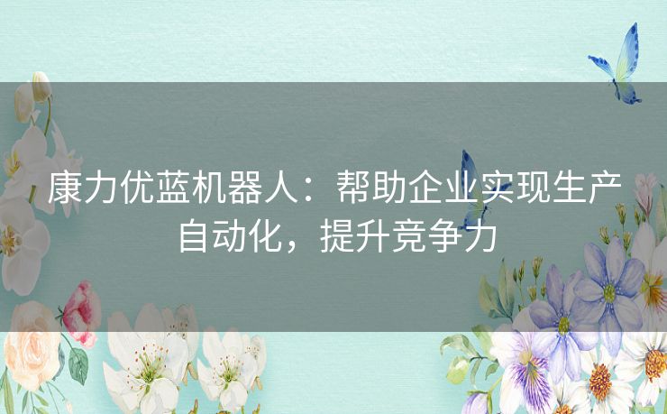 康力优蓝机器人:帮助企业实现生产自动化,提升竞争力 康力优蓝机器人:帮助企业实现生产自动化,提升竞争力