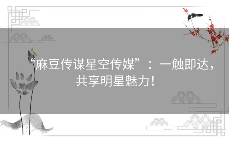 “麻豆传谋星空传媒”:一触即达,共享明星魅力! “麻豆传谋星空传媒”:一触即达,共享明星魅力!