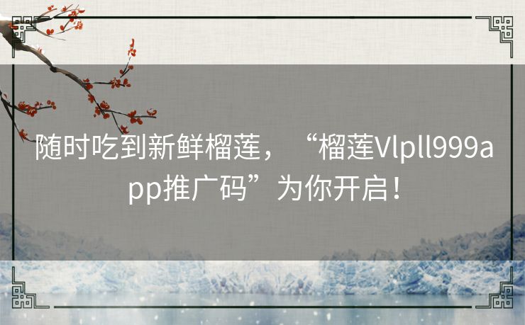 随时吃到新鲜榴莲,“榴莲Vlpll999app推广码”为你开启! 随时吃到新鲜榴莲,“榴莲Vlpll999app推广码”为你开启!