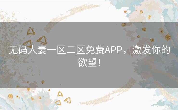 无码人妻一区二区免费APP，激发你的欲望！
