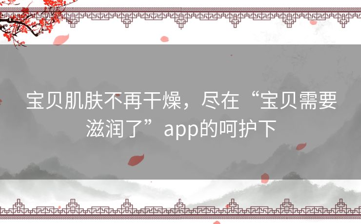 宝贝肌肤不再干燥,尽在“宝贝需要滋润了”app的呵护下 宝贝肌肤不再干燥,尽在“宝贝需要滋润了”app的呵护下