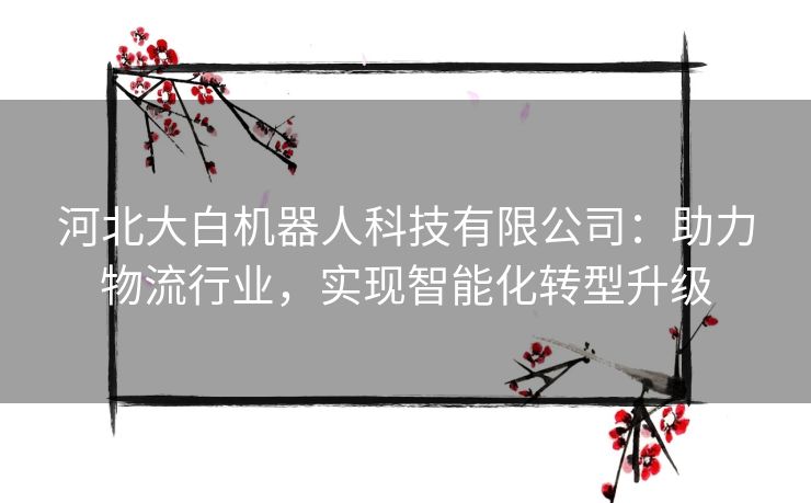 河北大白机器人科技有限公司:助力物流行业,实现智能化转型升级 河北大白机器人科技有限公司:助力物流行业,实现智能化转型升级
