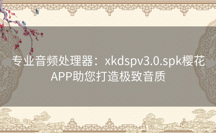 专业音频处理器:xkdspv3.0.spk樱花APP助您打造极致音质 专业音频处理器:xkdspv3.0.spk樱花APP助您打造极致音质