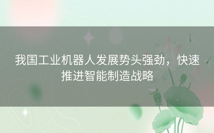 我国工业机器人发展势头强劲，快速推进智能制造战略