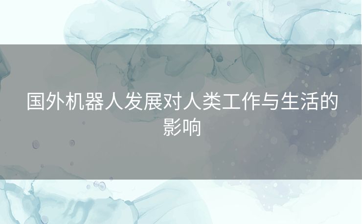 国外机器人发展对人类工作与生活的影响 国外机器人发展对人类工作与生活的影响
