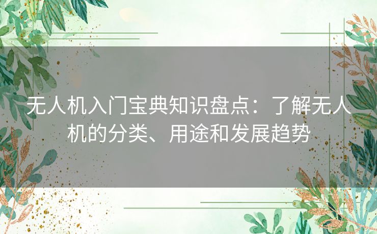 无人机入门宝典知识盘点:了解无人机的分类、用途和发展趋势 无人机入门宝典知识盘点:了解无人机的分类、用途和发展趋势
