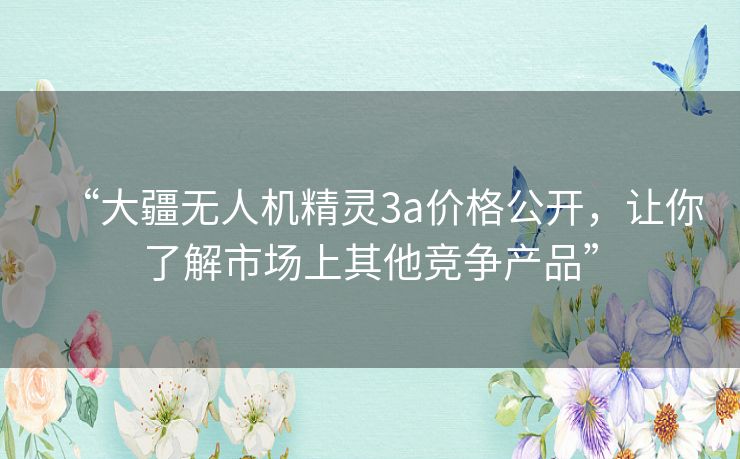 “大疆无人机精灵3a价格公开,让你了解市场上其他竞争产品” “大疆无人机精灵3a价格公开,让你了解市场上其他竞争产品”