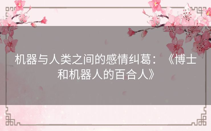 机器与人类之间的感情纠葛:《博士和机器人的百合人》 机器与人类之间的感情纠葛:《博士和机器人的百合人》