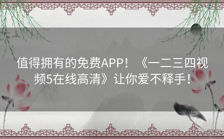 值得拥有的免费APP!《一二三四视频5在线高清》让你爱不释手! 值得拥有的免费APP!《一二三四视频5在线高清》让你爱不释手!