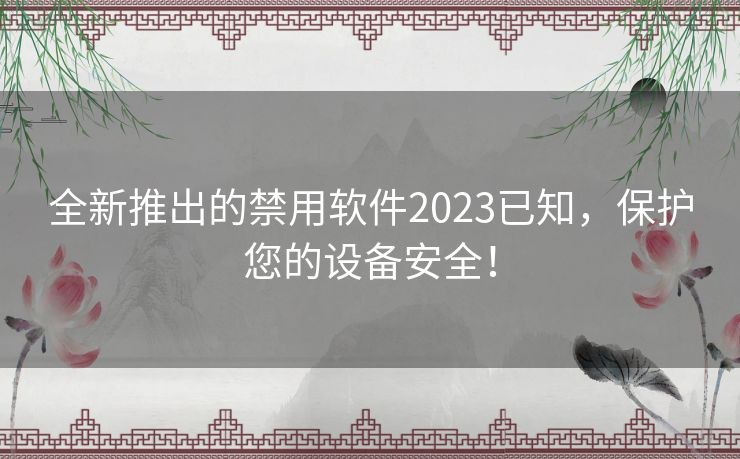 全新推出的禁用软件2023已知,保护您的设备安全! 全新推出的禁用软件2023已知,保护您的设备安全!