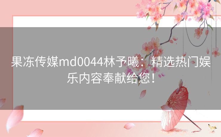 果冻传媒md0044林予曦:精选热门娱乐内容奉献给您! 果冻传媒md0044林予曦:精选热门娱乐内容奉献给您!