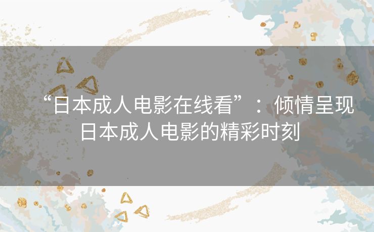 “日本成人电影在线看”:倾情呈现日本成人电影的精彩时刻 “日本成人电影在线看”:倾情呈现日本成人电影的精彩时刻
