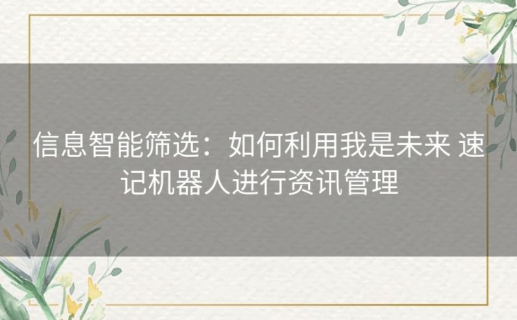 信息智能筛选：如何利用我是未来 速记机器人进行资讯管理