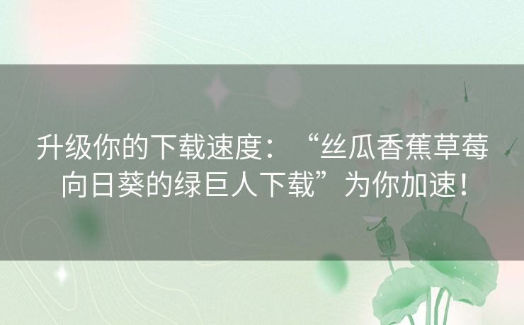 升级你的下载速度：“丝瓜香蕉草莓向日葵的绿巨人下载”为你加速！