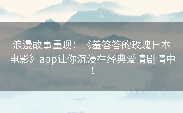 浪漫故事重现:《羞答答的玫瑰日本电影》app让你沉浸在经典爱情剧情中! 浪漫故事重现:《羞答答的玫瑰日本电影》app让你沉浸在经典爱情剧情中!