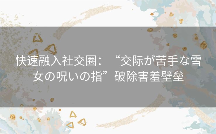 快速融入社交圈:“交际が苦手な雪女の呪いの指”破除害羞壁垒 快速融入社交圈:“交际が苦手な雪女の呪いの指”破除害羞壁垒
