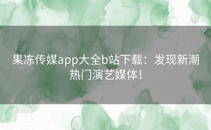 果冻传媒app大全b站下载:发现新潮热门演艺媒体! 果冻传媒app大全b站下载:发现新潮热门演艺媒体!
