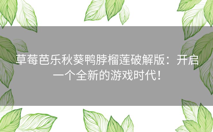 草莓芭乐秋葵鸭脖榴莲破解版：开启一个全新的游戏时代！