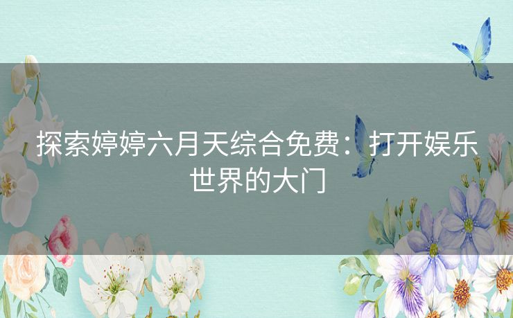 探索婷婷六月天综合免费:打开娱乐世界的大门 探索婷婷六月天综合免费:打开娱乐世界的大门