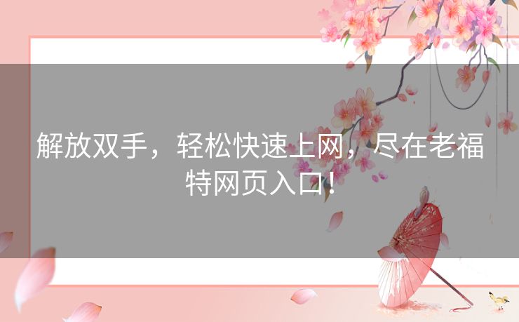 解放双手,轻松快速上网,尽在老福特网页入口! 解放双手,轻松快速上网,尽在老福特网页入口!
