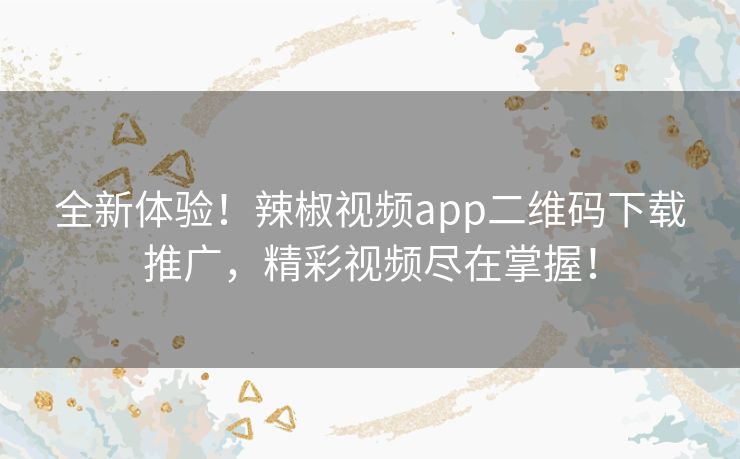 全新体验!辣椒视频app二维码下载推广,精彩视频尽在掌握! 全新体验!辣椒视频app二维码下载推广,精彩视频尽在掌握!