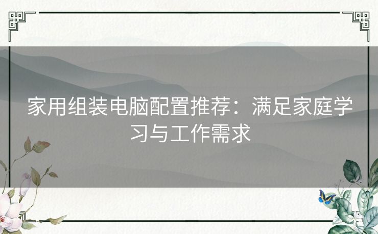 家用组装电脑配置推荐:满足家庭学习与工作需求 家用组装电脑配置推荐:满足家庭学习与工作需求