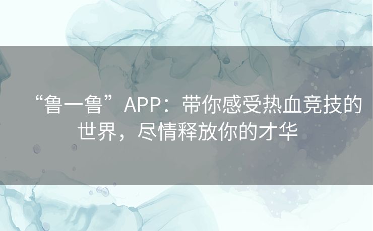 “鲁一鲁”APP:带你感受热血竞技的世界,尽情释放你的才华 “鲁一鲁”APP:带你感受热血竞技的世界,尽情释放你的才华