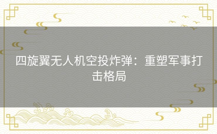 四旋翼无人机空投炸弹:重塑军事打击格局 四旋翼无人机空投炸弹:重塑军事打击格局