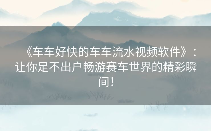 《车车好快的车车流水视频软件》:让你足不出户畅游赛车世界的精彩瞬间! 《车车好快的车车流水视频软件》:让你足不出户畅游赛车世界的精彩瞬间!