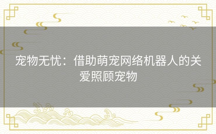 宠物无忧:借助萌宠网络机器人的关爱照顾宠物 宠物无忧:借助萌宠网络机器人的关爱照顾宠物