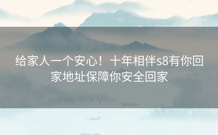 给家人一个安心!十年相伴s8有你回家地址保障你安全回家 给家人一个安心!十年相伴s8有你回家地址保障你安全回家