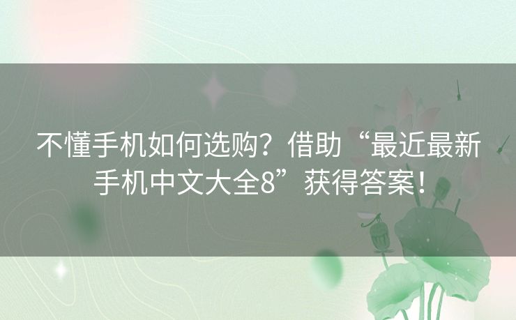 不懂手机如何选购？借助“最近最新手机中文大全8”获得答案！
