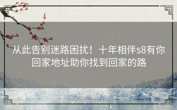 从此告别迷路困扰！十年相伴s8有你回家地址助你找到回家的路