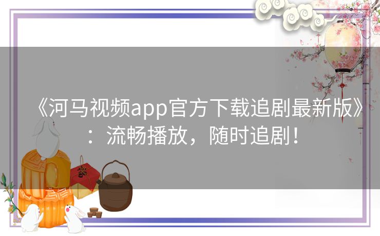 《河马视频app官方下载追剧最新版》:流畅播放,随时追剧! 《河马视频app官方下载追剧最新版》:流畅播放,随时追剧!