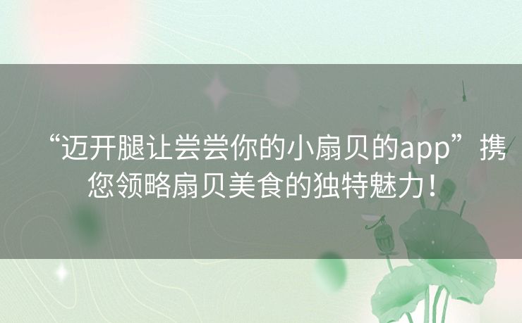 “迈开腿让尝尝你的小扇贝的app”携您领略扇贝美食的独特魅力! “迈开腿让尝尝你的小扇贝的app”携您领略扇贝美食的独特魅力!