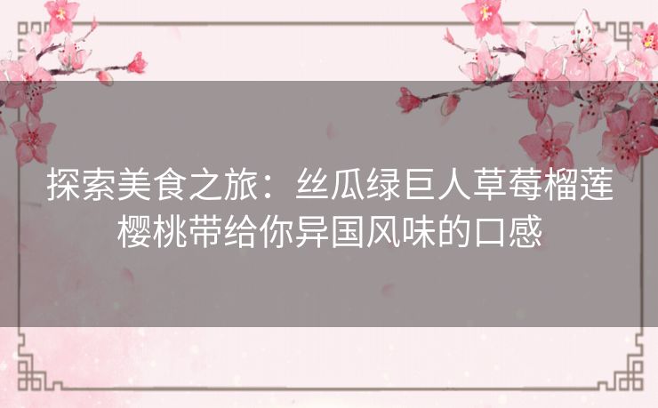 探索美食之旅:丝瓜绿巨人草莓榴莲樱桃带给你异国风味的口感 探索美食之旅:丝瓜绿巨人草莓榴莲樱桃带给你异国风味的口感