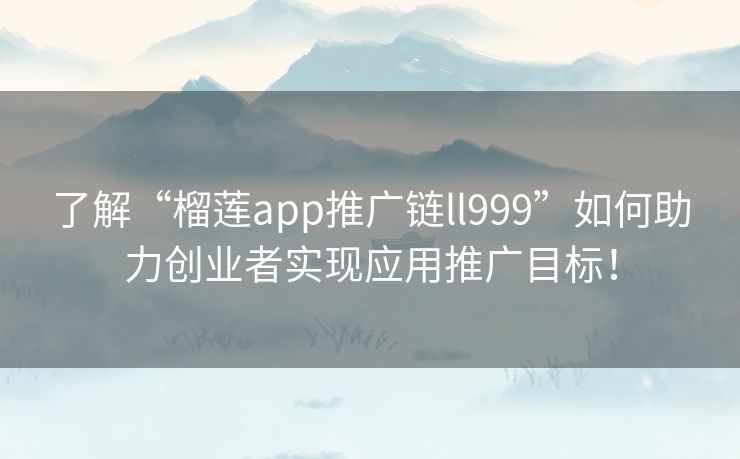 了解“榴莲app推广链ll999”如何助力创业者实现应用推广目标! 了解“榴莲app推广链ll999”如何助力创业者实现应用推广目标!