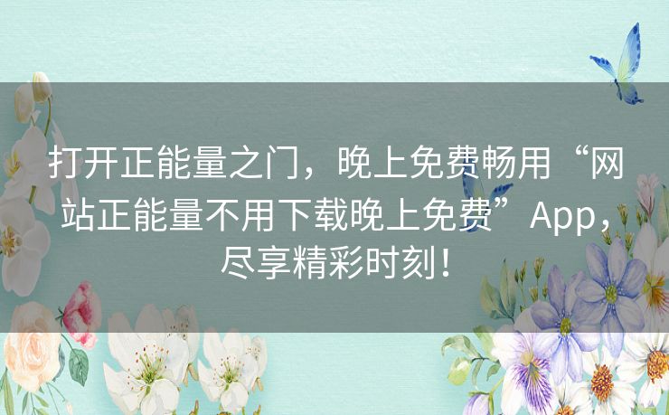打开正能量之门,晚上免费畅用“网站正能量不用下载晚上免费”App,尽享精彩时刻! 打开正能量之门,晚上免费畅用“网站正能量不用下载晚上免费”App,尽享精彩时刻!