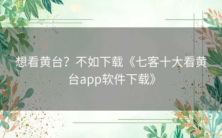 想看黄台？不如下载《七客十大看黄台app软件下载》