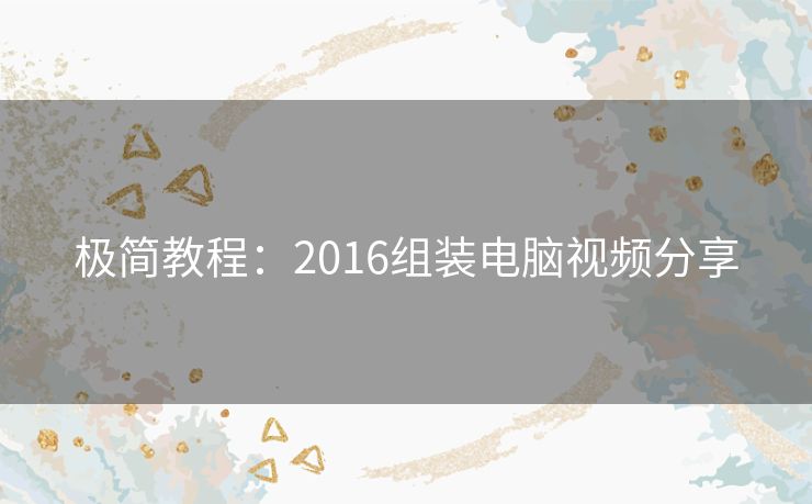极简教程:2016组装电脑视频分享 极简教程:2016组装电脑视频分享