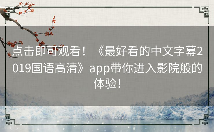 点击即可观看!《最好看的中文字幕2019国语高清》app带你进入影院般的体验! 点击即可观看!《最好看的中文字幕2019国语高清》app带你进入影院般的体验!