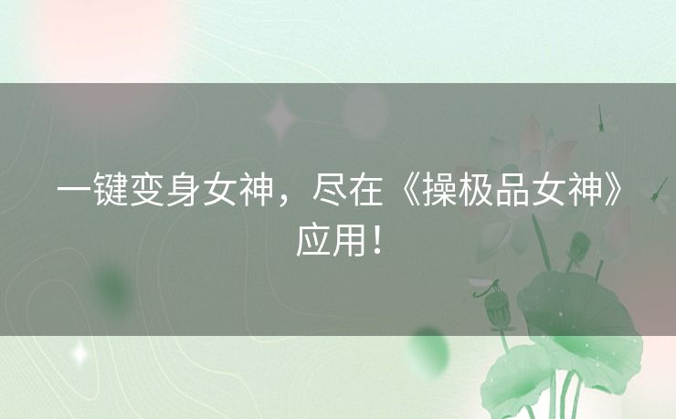 一键变身女神，尽在《操极品女神》应用！